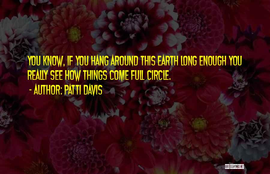 Patti Davis Quotes: You Know, If You Hang Around This Earth Long Enough You Really See How Things Come Full Circle.