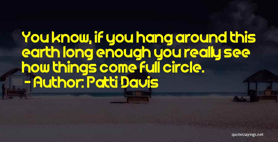 Patti Davis Quotes: You Know, If You Hang Around This Earth Long Enough You Really See How Things Come Full Circle.