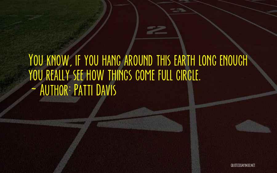 Patti Davis Quotes: You Know, If You Hang Around This Earth Long Enough You Really See How Things Come Full Circle.