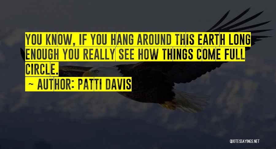 Patti Davis Quotes: You Know, If You Hang Around This Earth Long Enough You Really See How Things Come Full Circle.