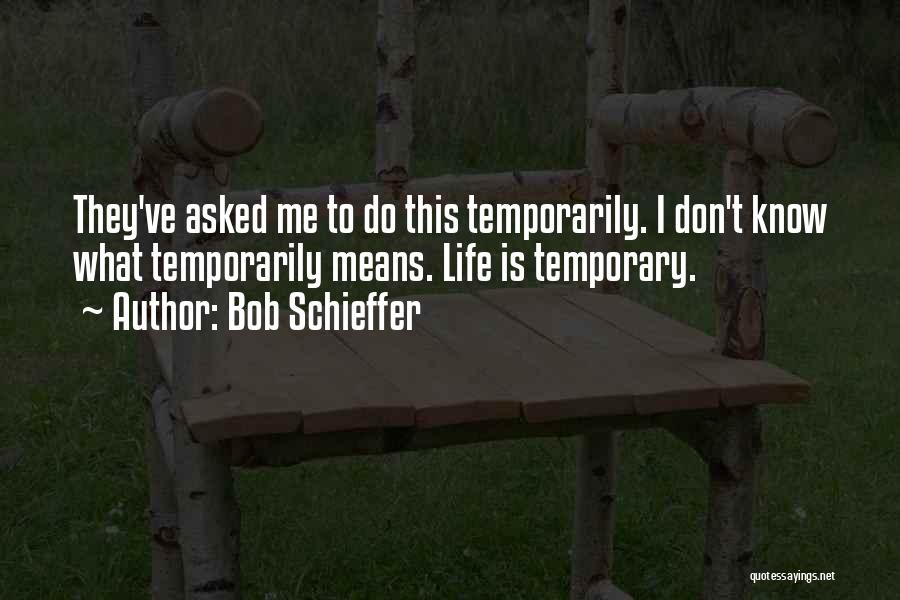 Bob Schieffer Quotes: They've Asked Me To Do This Temporarily. I Don't Know What Temporarily Means. Life Is Temporary.