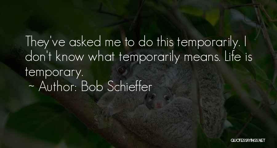 Bob Schieffer Quotes: They've Asked Me To Do This Temporarily. I Don't Know What Temporarily Means. Life Is Temporary.