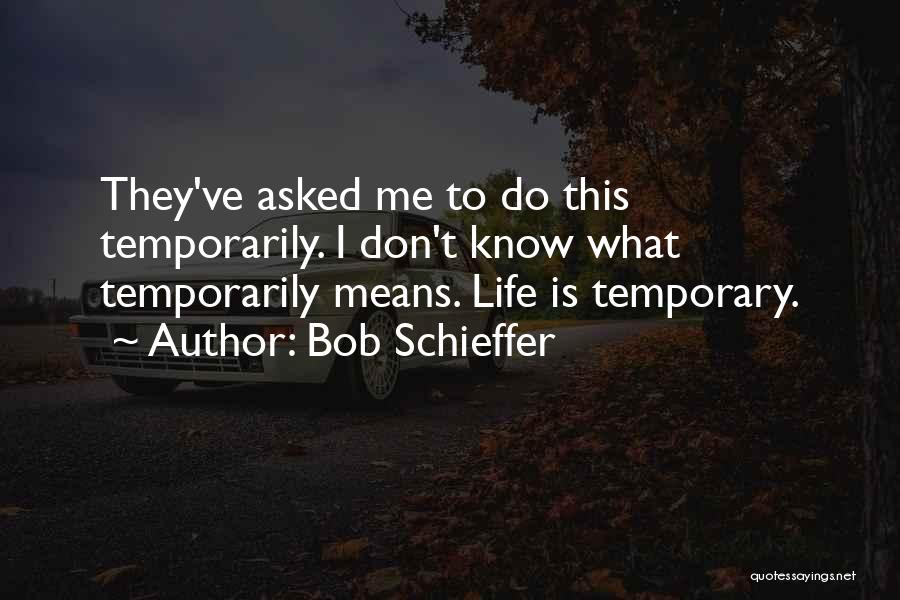 Bob Schieffer Quotes: They've Asked Me To Do This Temporarily. I Don't Know What Temporarily Means. Life Is Temporary.