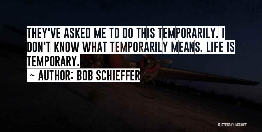 Bob Schieffer Quotes: They've Asked Me To Do This Temporarily. I Don't Know What Temporarily Means. Life Is Temporary.