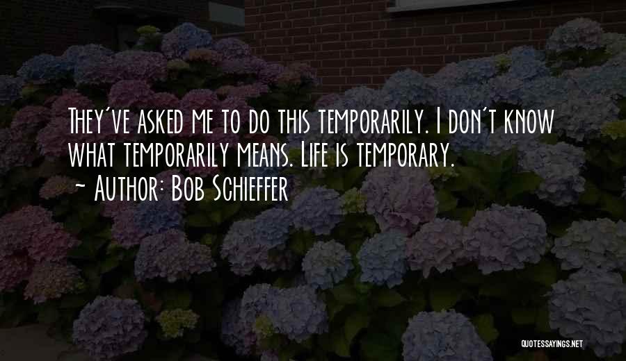 Bob Schieffer Quotes: They've Asked Me To Do This Temporarily. I Don't Know What Temporarily Means. Life Is Temporary.