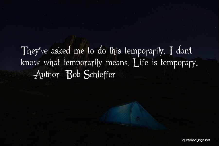 Bob Schieffer Quotes: They've Asked Me To Do This Temporarily. I Don't Know What Temporarily Means. Life Is Temporary.
