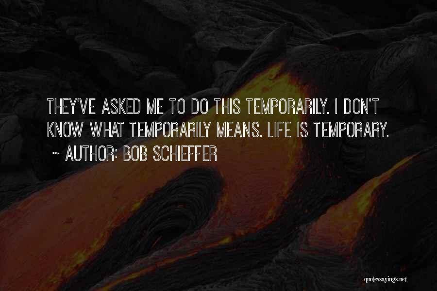 Bob Schieffer Quotes: They've Asked Me To Do This Temporarily. I Don't Know What Temporarily Means. Life Is Temporary.
