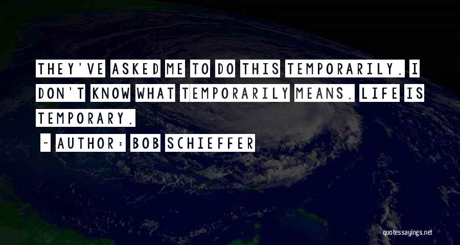 Bob Schieffer Quotes: They've Asked Me To Do This Temporarily. I Don't Know What Temporarily Means. Life Is Temporary.