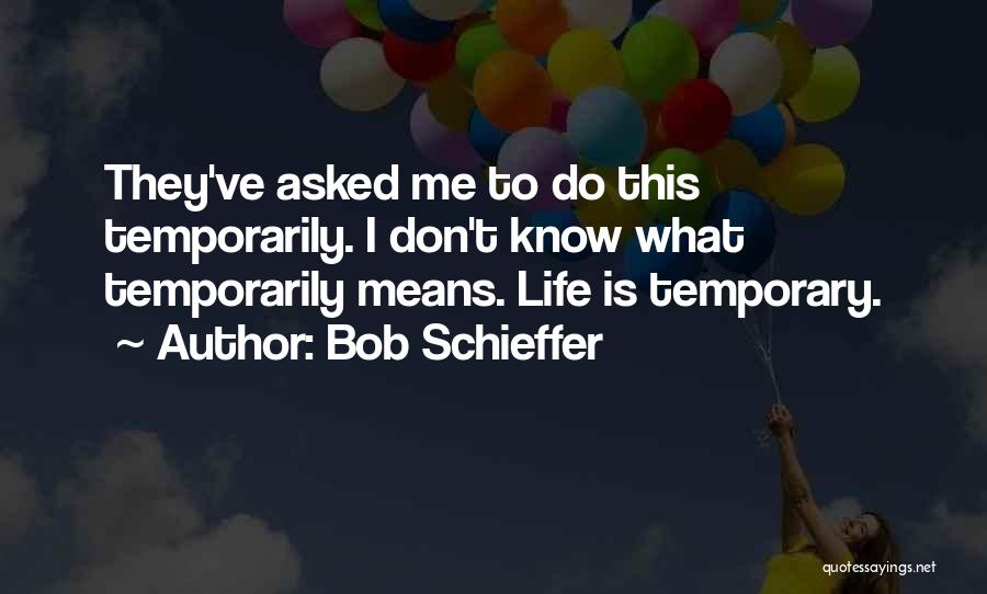 Bob Schieffer Quotes: They've Asked Me To Do This Temporarily. I Don't Know What Temporarily Means. Life Is Temporary.