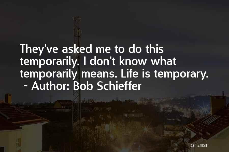 Bob Schieffer Quotes: They've Asked Me To Do This Temporarily. I Don't Know What Temporarily Means. Life Is Temporary.