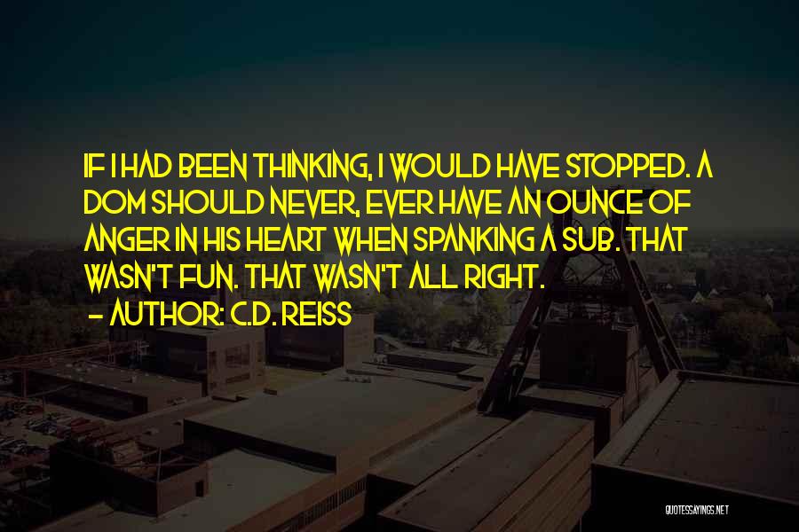 C.D. Reiss Quotes: If I Had Been Thinking, I Would Have Stopped. A Dom Should Never, Ever Have An Ounce Of Anger In