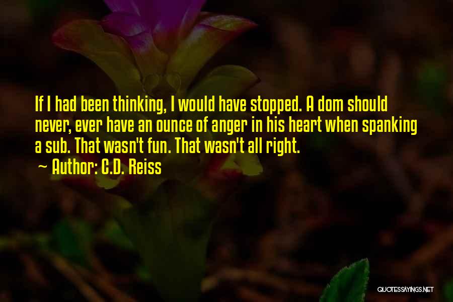 C.D. Reiss Quotes: If I Had Been Thinking, I Would Have Stopped. A Dom Should Never, Ever Have An Ounce Of Anger In