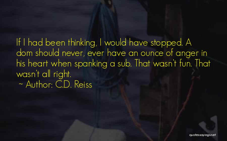 C.D. Reiss Quotes: If I Had Been Thinking, I Would Have Stopped. A Dom Should Never, Ever Have An Ounce Of Anger In