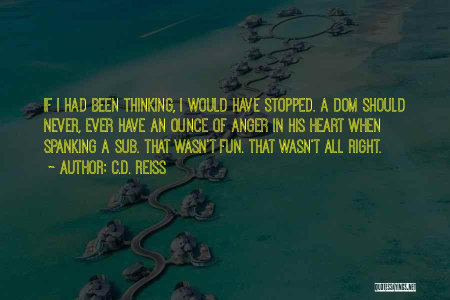 C.D. Reiss Quotes: If I Had Been Thinking, I Would Have Stopped. A Dom Should Never, Ever Have An Ounce Of Anger In