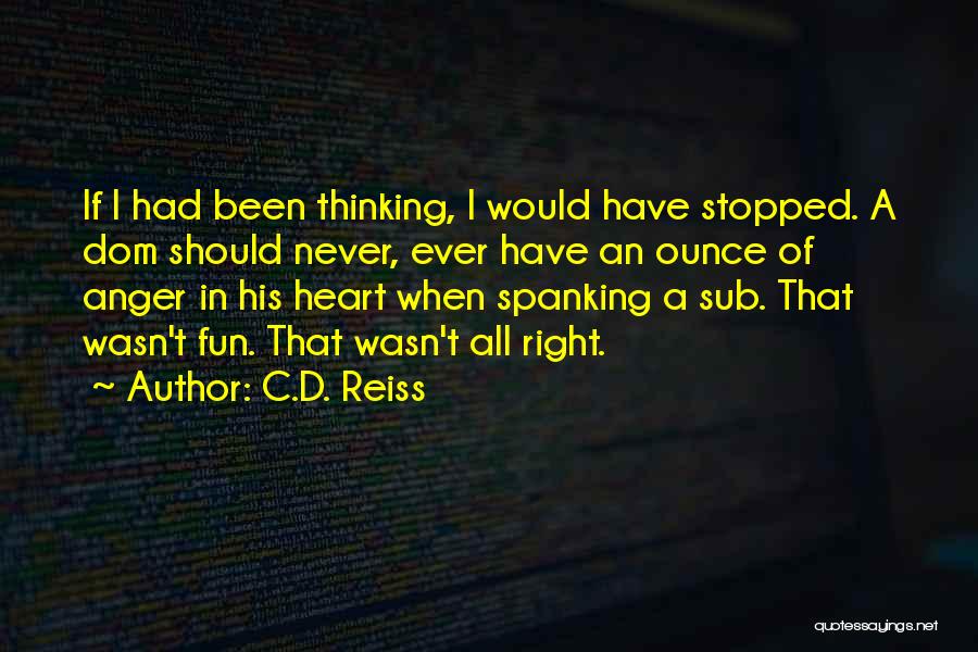 C.D. Reiss Quotes: If I Had Been Thinking, I Would Have Stopped. A Dom Should Never, Ever Have An Ounce Of Anger In