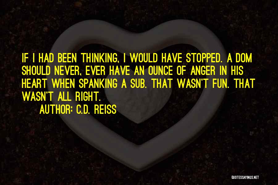 C.D. Reiss Quotes: If I Had Been Thinking, I Would Have Stopped. A Dom Should Never, Ever Have An Ounce Of Anger In