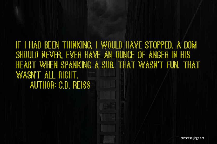 C.D. Reiss Quotes: If I Had Been Thinking, I Would Have Stopped. A Dom Should Never, Ever Have An Ounce Of Anger In