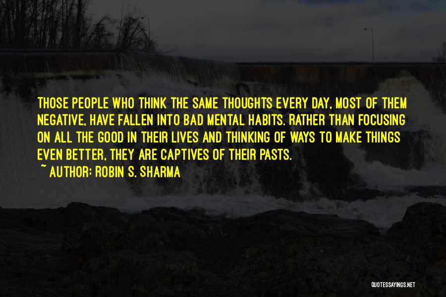 Robin S. Sharma Quotes: Those People Who Think The Same Thoughts Every Day, Most Of Them Negative, Have Fallen Into Bad Mental Habits. Rather