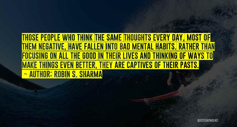 Robin S. Sharma Quotes: Those People Who Think The Same Thoughts Every Day, Most Of Them Negative, Have Fallen Into Bad Mental Habits. Rather