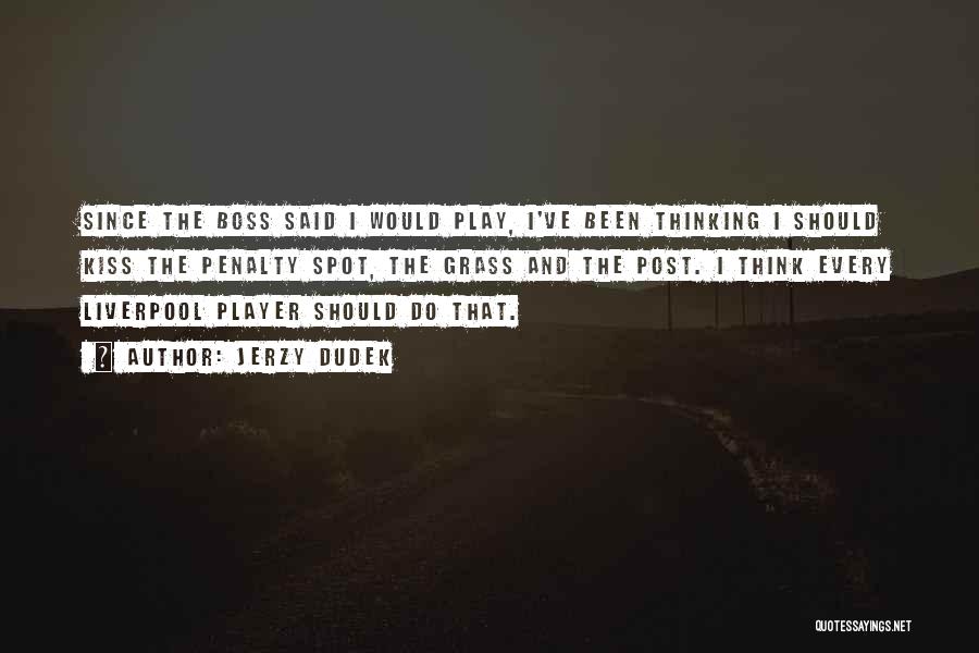 Jerzy Dudek Quotes: Since The Boss Said I Would Play, I've Been Thinking I Should Kiss The Penalty Spot, The Grass And The