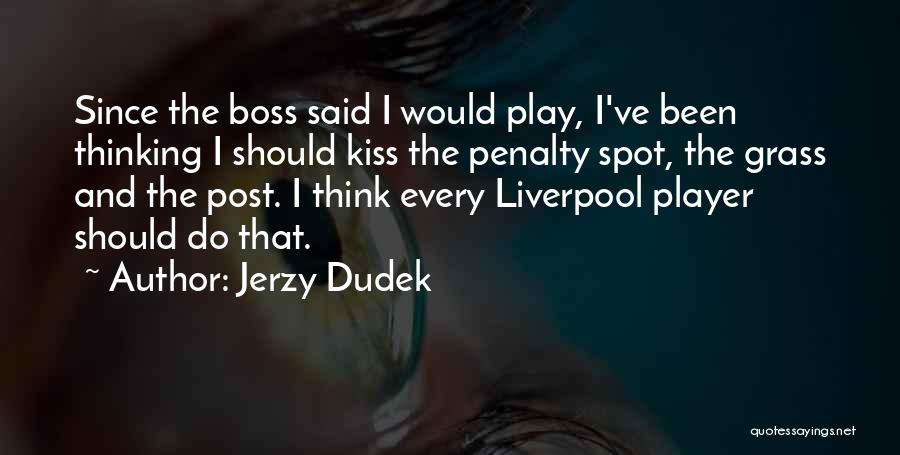 Jerzy Dudek Quotes: Since The Boss Said I Would Play, I've Been Thinking I Should Kiss The Penalty Spot, The Grass And The