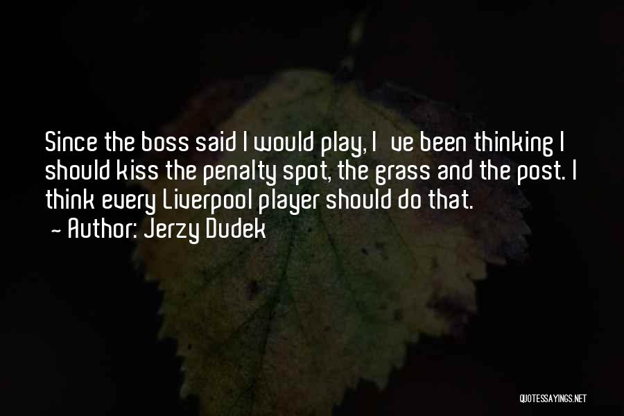Jerzy Dudek Quotes: Since The Boss Said I Would Play, I've Been Thinking I Should Kiss The Penalty Spot, The Grass And The