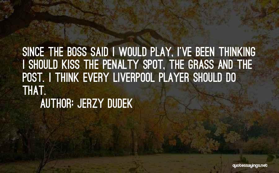 Jerzy Dudek Quotes: Since The Boss Said I Would Play, I've Been Thinking I Should Kiss The Penalty Spot, The Grass And The
