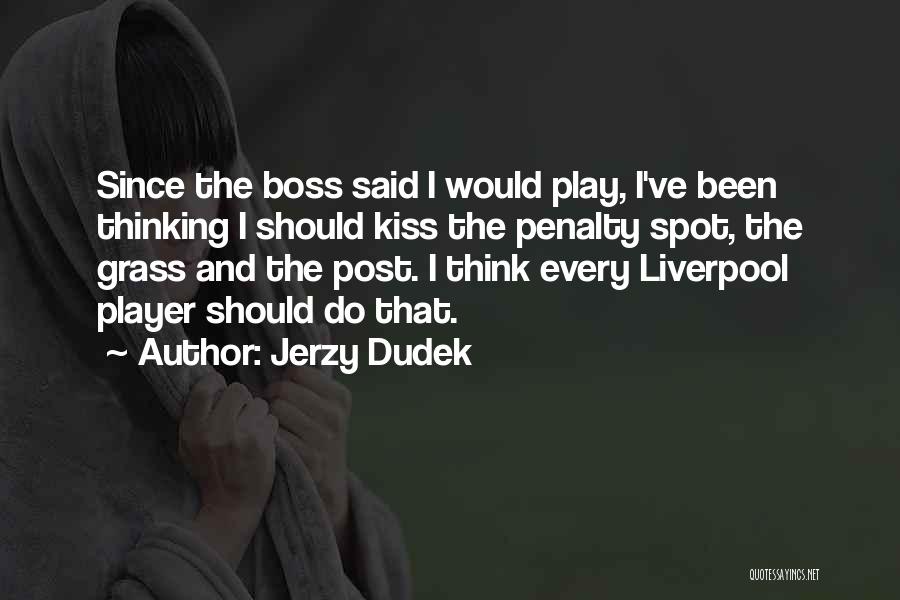Jerzy Dudek Quotes: Since The Boss Said I Would Play, I've Been Thinking I Should Kiss The Penalty Spot, The Grass And The