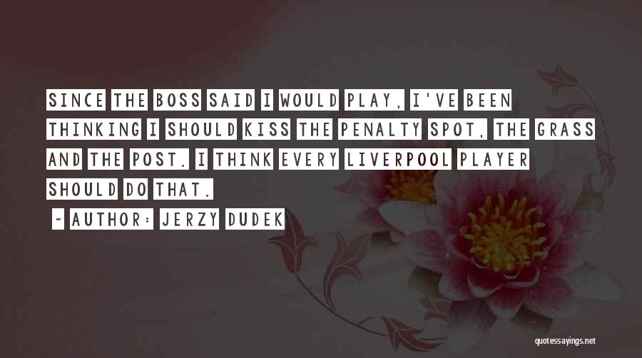 Jerzy Dudek Quotes: Since The Boss Said I Would Play, I've Been Thinking I Should Kiss The Penalty Spot, The Grass And The