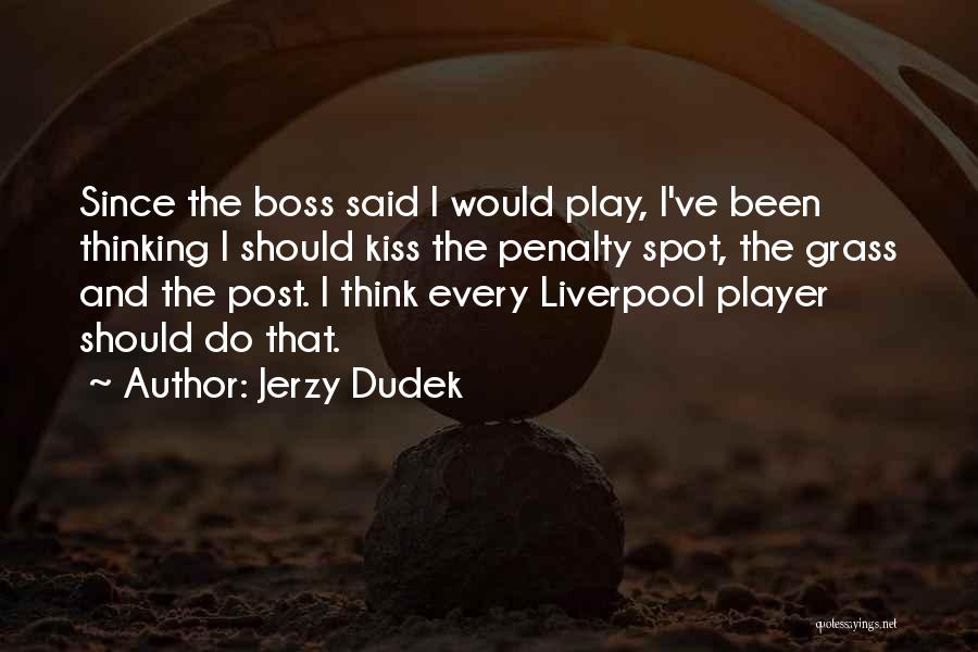 Jerzy Dudek Quotes: Since The Boss Said I Would Play, I've Been Thinking I Should Kiss The Penalty Spot, The Grass And The