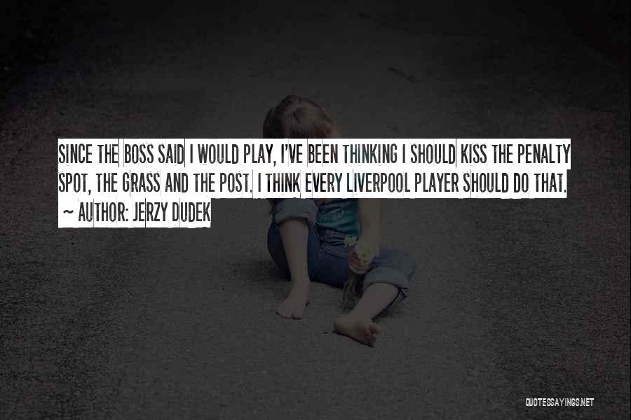 Jerzy Dudek Quotes: Since The Boss Said I Would Play, I've Been Thinking I Should Kiss The Penalty Spot, The Grass And The