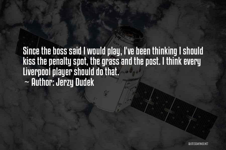 Jerzy Dudek Quotes: Since The Boss Said I Would Play, I've Been Thinking I Should Kiss The Penalty Spot, The Grass And The