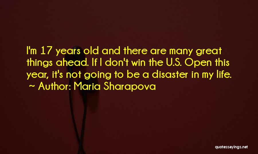 Maria Sharapova Quotes: I'm 17 Years Old And There Are Many Great Things Ahead. If I Don't Win The U.s. Open This Year,