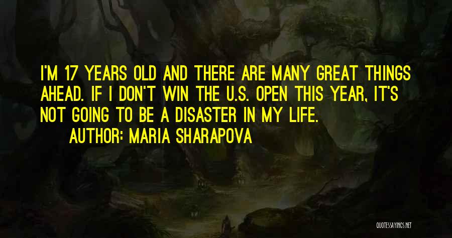 Maria Sharapova Quotes: I'm 17 Years Old And There Are Many Great Things Ahead. If I Don't Win The U.s. Open This Year,