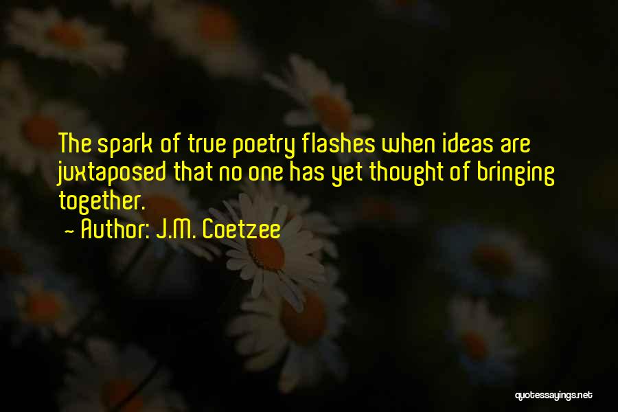 J.M. Coetzee Quotes: The Spark Of True Poetry Flashes When Ideas Are Juxtaposed That No One Has Yet Thought Of Bringing Together.