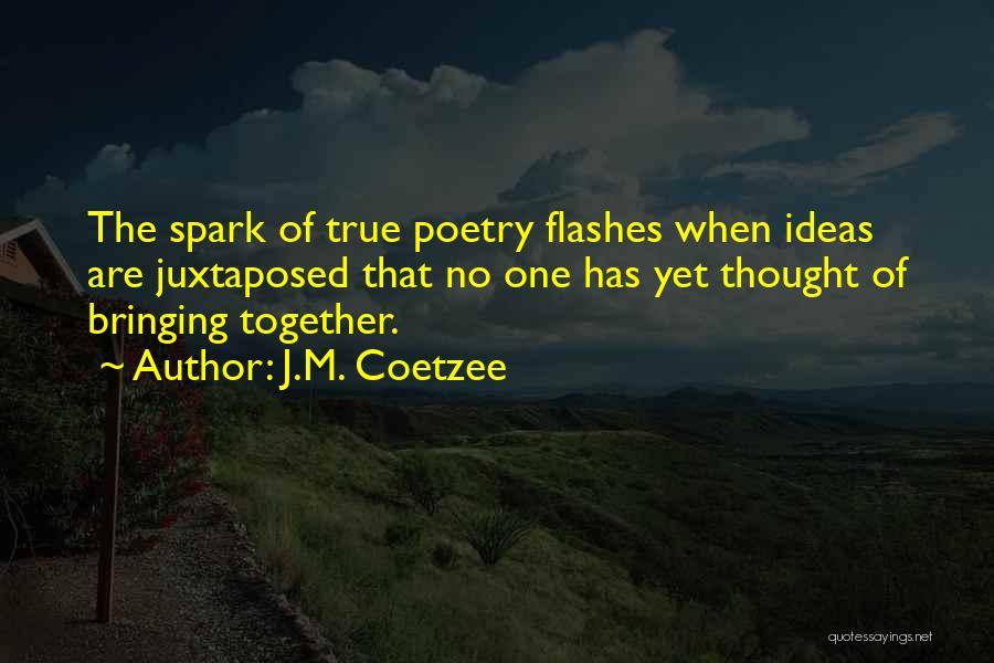 J.M. Coetzee Quotes: The Spark Of True Poetry Flashes When Ideas Are Juxtaposed That No One Has Yet Thought Of Bringing Together.