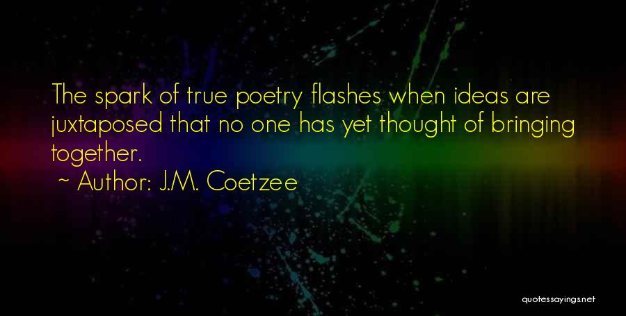 J.M. Coetzee Quotes: The Spark Of True Poetry Flashes When Ideas Are Juxtaposed That No One Has Yet Thought Of Bringing Together.