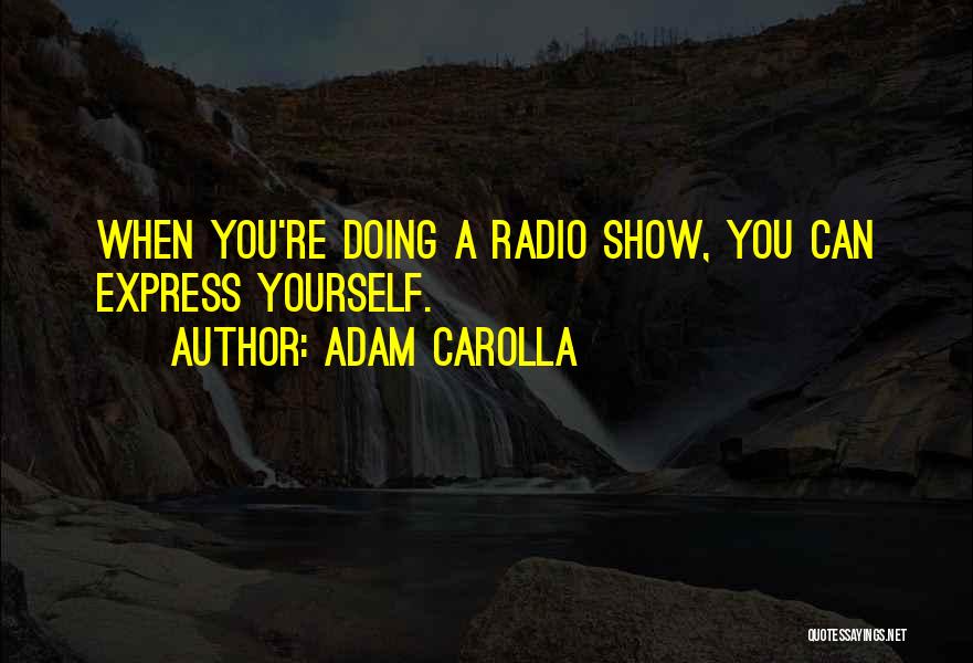 Adam Carolla Quotes: When You're Doing A Radio Show, You Can Express Yourself.