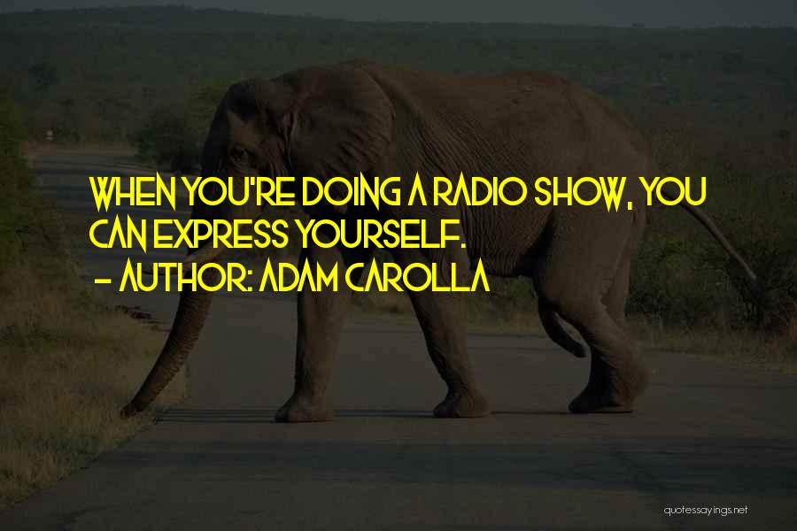 Adam Carolla Quotes: When You're Doing A Radio Show, You Can Express Yourself.