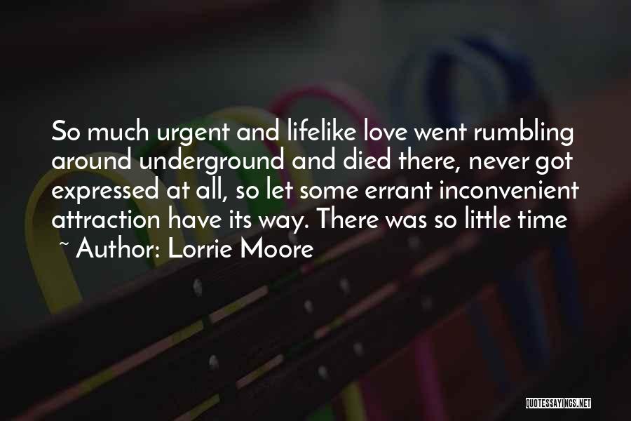 Lorrie Moore Quotes: So Much Urgent And Lifelike Love Went Rumbling Around Underground And Died There, Never Got Expressed At All, So Let