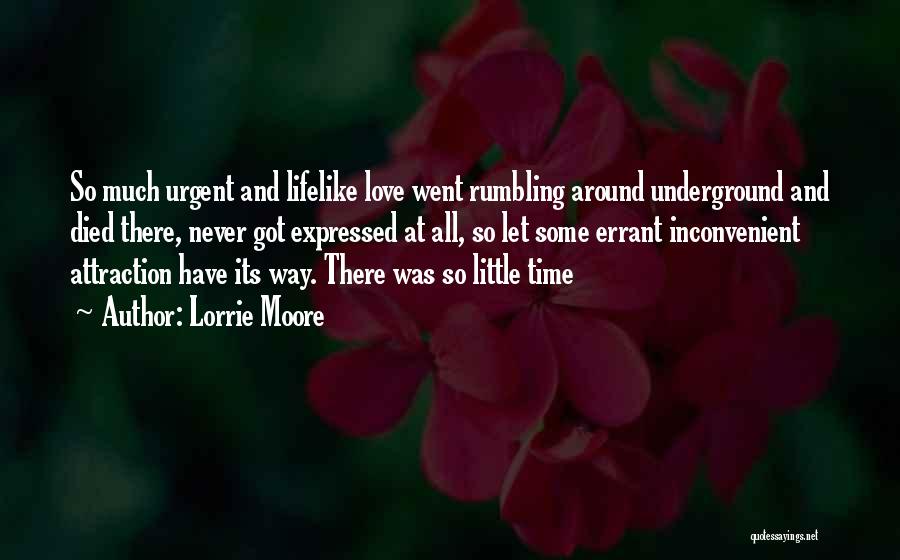 Lorrie Moore Quotes: So Much Urgent And Lifelike Love Went Rumbling Around Underground And Died There, Never Got Expressed At All, So Let