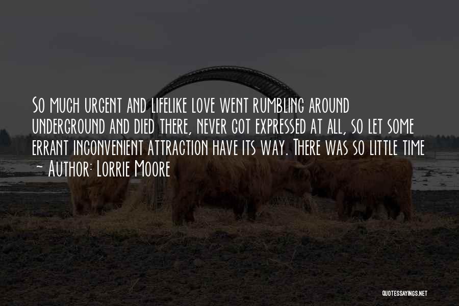 Lorrie Moore Quotes: So Much Urgent And Lifelike Love Went Rumbling Around Underground And Died There, Never Got Expressed At All, So Let