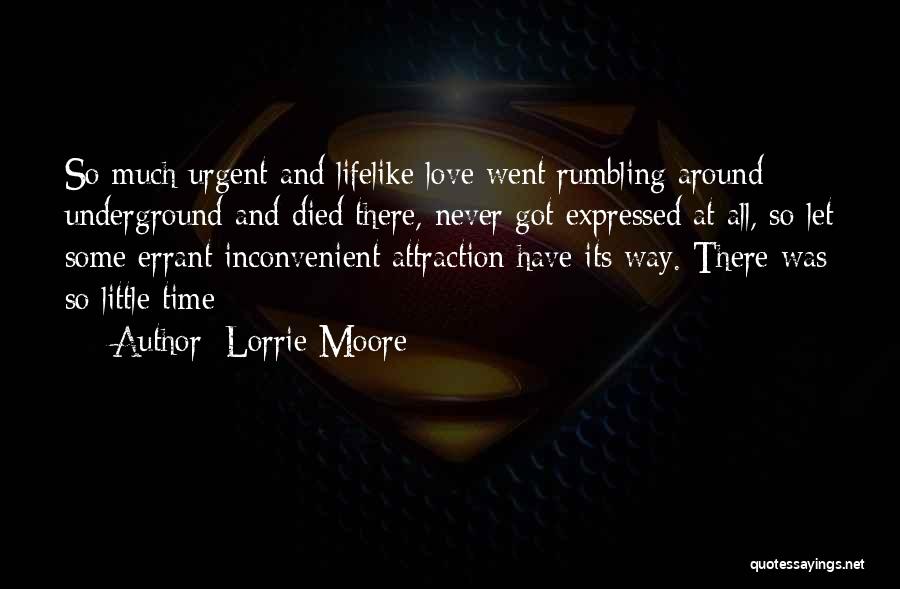 Lorrie Moore Quotes: So Much Urgent And Lifelike Love Went Rumbling Around Underground And Died There, Never Got Expressed At All, So Let