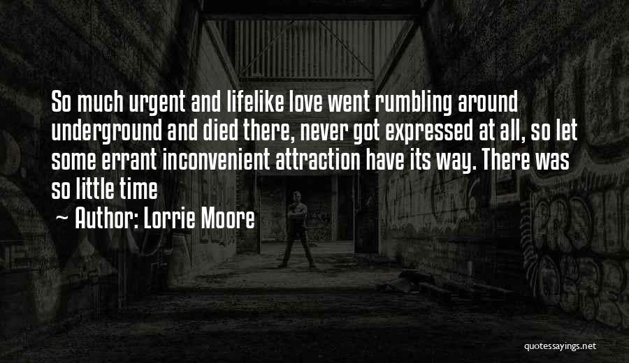 Lorrie Moore Quotes: So Much Urgent And Lifelike Love Went Rumbling Around Underground And Died There, Never Got Expressed At All, So Let