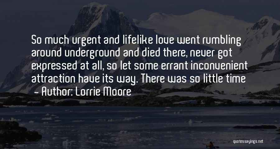 Lorrie Moore Quotes: So Much Urgent And Lifelike Love Went Rumbling Around Underground And Died There, Never Got Expressed At All, So Let