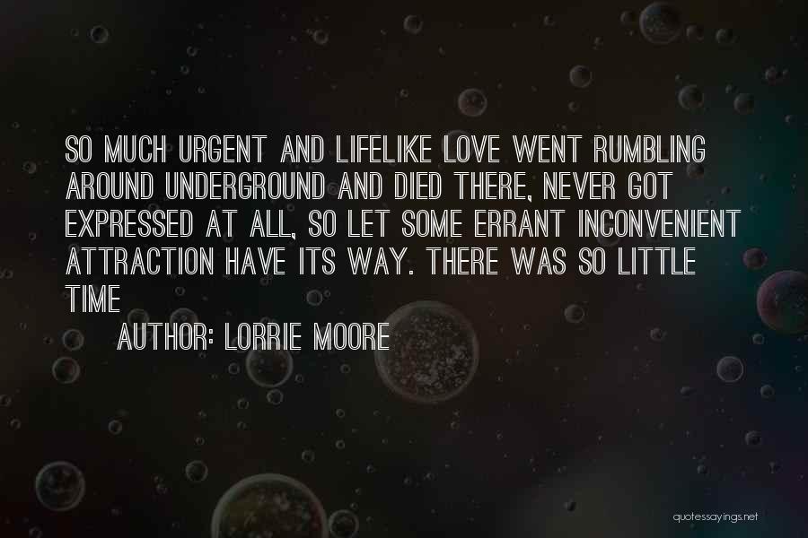 Lorrie Moore Quotes: So Much Urgent And Lifelike Love Went Rumbling Around Underground And Died There, Never Got Expressed At All, So Let