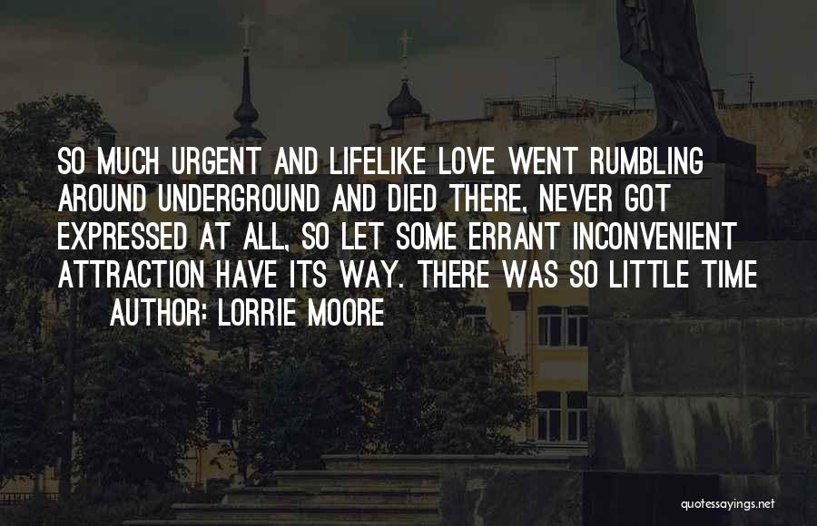 Lorrie Moore Quotes: So Much Urgent And Lifelike Love Went Rumbling Around Underground And Died There, Never Got Expressed At All, So Let