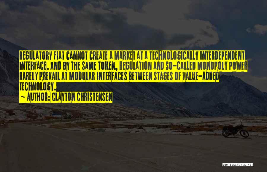 Clayton Christensen Quotes: Regulatory Fiat Cannot Create A Market At A Technologically Interdependent Interface. And By The Same Token, Regulation And So-called Monopoly