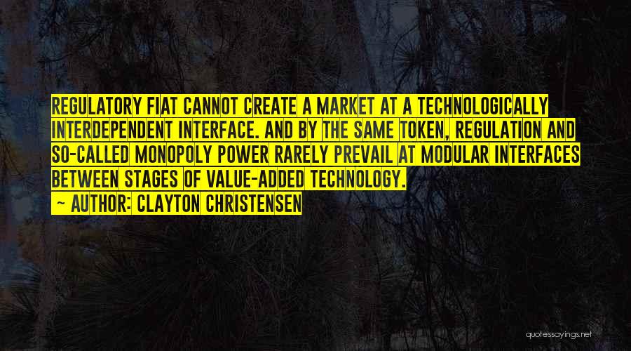 Clayton Christensen Quotes: Regulatory Fiat Cannot Create A Market At A Technologically Interdependent Interface. And By The Same Token, Regulation And So-called Monopoly