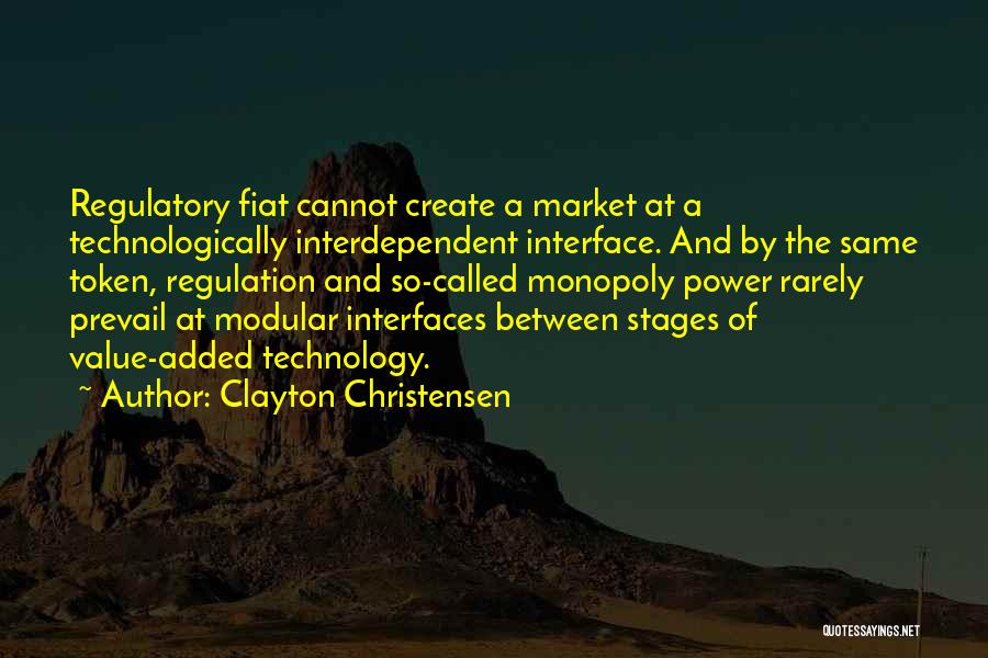 Clayton Christensen Quotes: Regulatory Fiat Cannot Create A Market At A Technologically Interdependent Interface. And By The Same Token, Regulation And So-called Monopoly